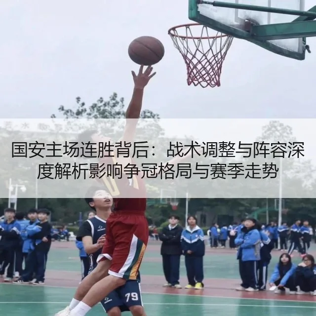 国安主场连胜背后：战术调整与阵容深度解析影响争冠格局与赛季走势
