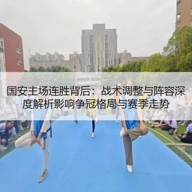国安主场连胜背后：战术调整与阵容深度解析影响争冠格局与赛季走势