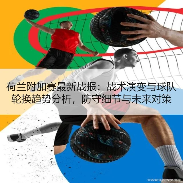 荷兰附加赛最新战报:战术演变与球队轮换趋势分析,防守细节与未来对策