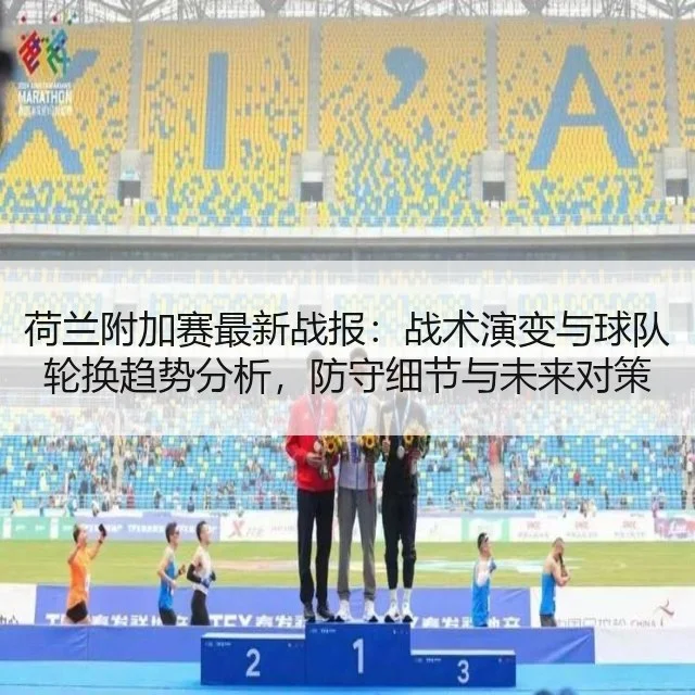 荷兰附加赛最新战报：战术演变与球队轮换趋势分析，防守细节与未来对策