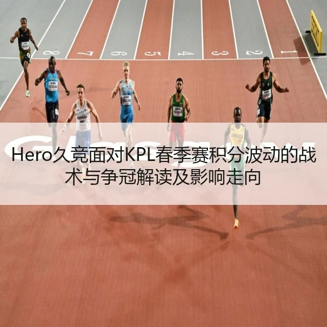 Hero久竞面对KPL春季赛积分波动的战术与争冠解读及影响走向