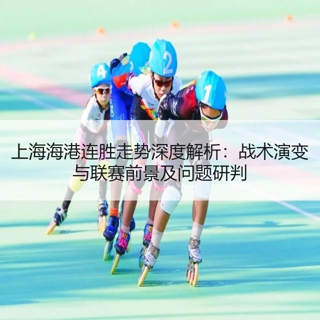 上海海港连胜走势深度解析：战术演变与联赛前景及问题研判