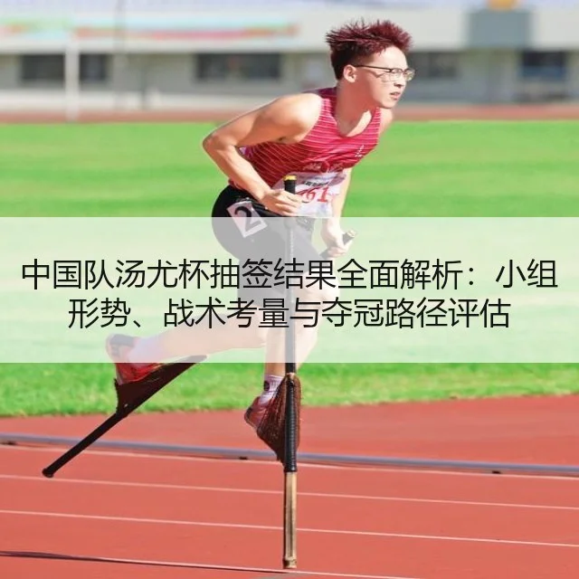 中国队汤尤杯抽签结果全面解析：小组形势、战术考量与夺冠路径评估